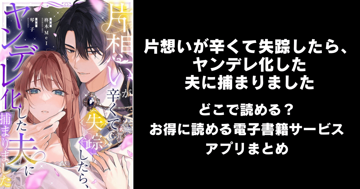 漫画『片想いが辛くて失踪したら、ヤンデレ化した夫に捕まりました』はどこで読める？無料配信アプリ&サイトまとめ
