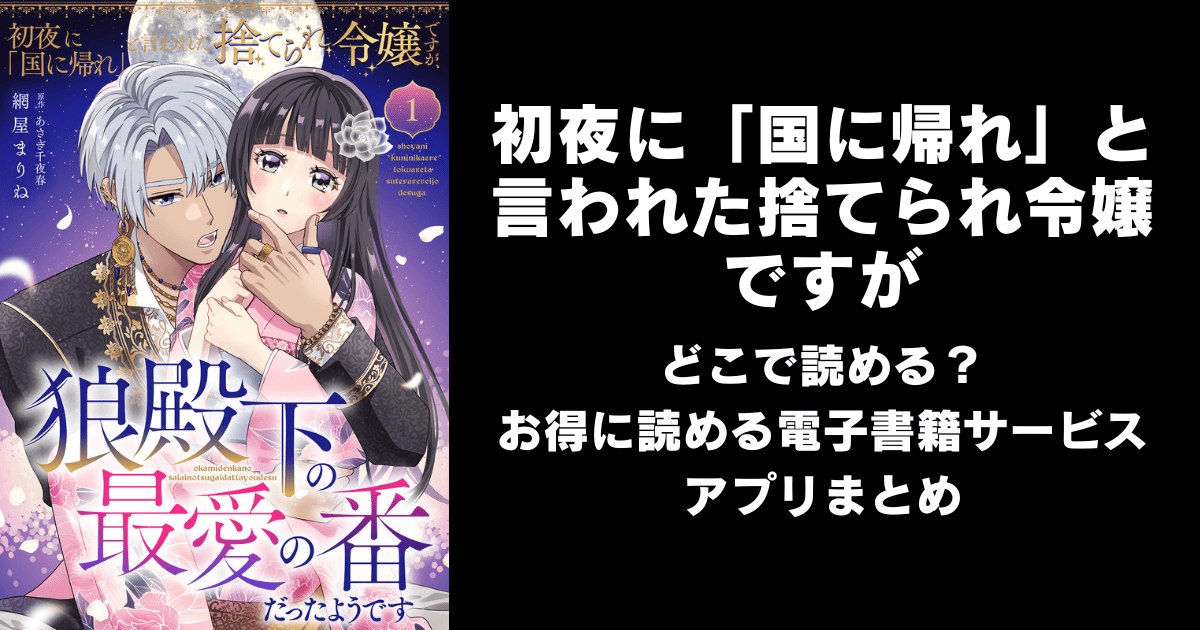 初夜に「国に帰れ」と言われた捨てられ令嬢ですがはどこで読める？無料の漫画配信アプリ（raw以外）まとめ